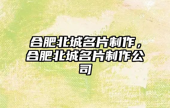 合肥北城名片制作，合肥北城名片制作公司