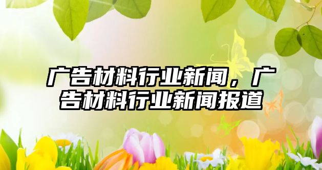 廣告材料行業(yè)新聞，廣告材料行業(yè)新聞報道