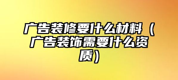 廣告裝修要什么材料（廣告裝飾需要什么資質(zhì)）