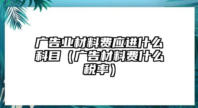 廣告業(yè)材料費(fèi)應(yīng)進(jìn)什么科目（廣告材料費(fèi)什么稅率）