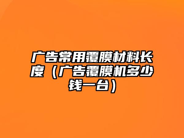 廣告常用覆膜材料長(zhǎng)度（廣告覆膜機(jī)多少錢一臺(tái)）