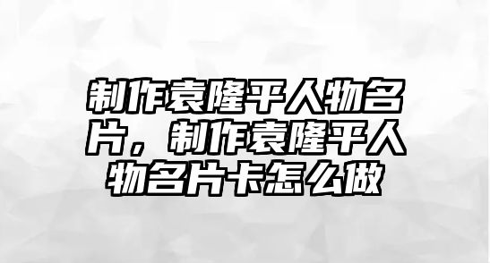 制作袁隆平人物名片，制作袁隆平人物名片卡怎么做