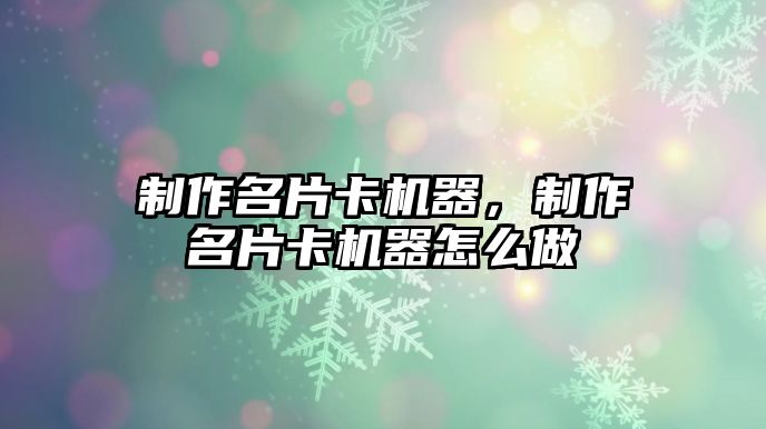 制作名片卡機(jī)器，制作名片卡機(jī)器怎么做