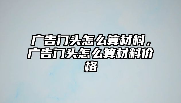 廣告門(mén)頭怎么算材料，廣告門(mén)頭怎么算材料價(jià)格