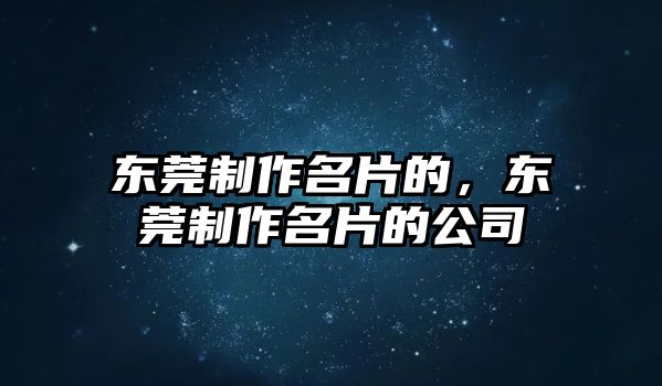 東莞制作名片的，東莞制作名片的公司