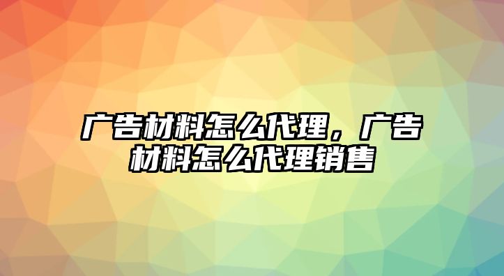 廣告材料怎么代理，廣告材料怎么代理銷售