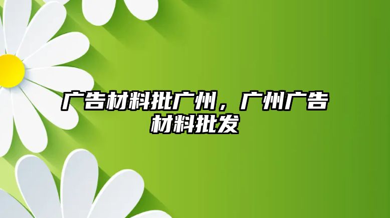 廣告材料批廣州，廣州廣告材料批發(fā)