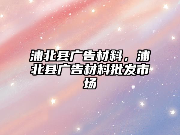 浦北縣廣告材料，浦北縣廣告材料批發(fā)市場