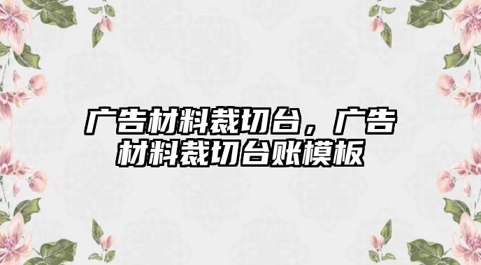 廣告材料裁切臺(tái)，廣告材料裁切臺(tái)賬模板