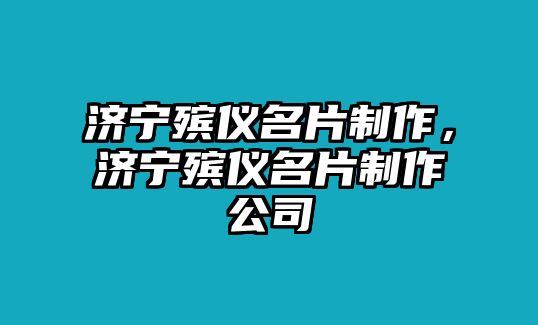 濟(jì)寧殯儀名片制作，濟(jì)寧殯儀名片制作公司