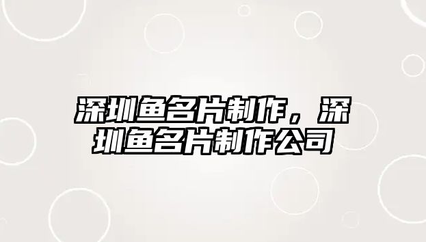 深圳魚名片制作，深圳魚名片制作公司