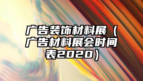 廣告裝飾材料展（廣告材料展會(huì)時(shí)間表2020）