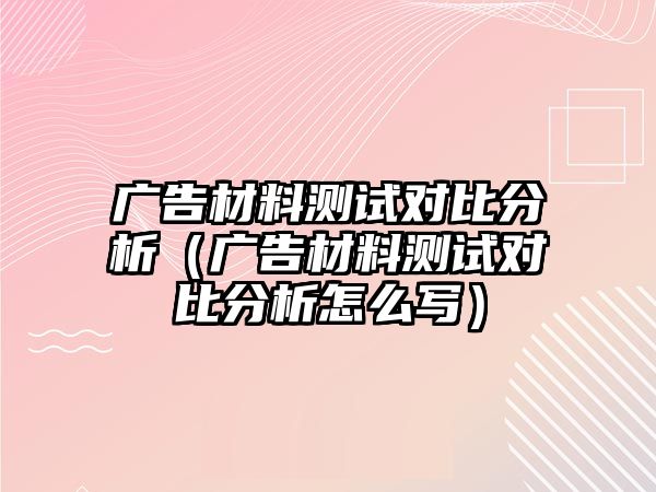 廣告材料測(cè)試對(duì)比分析（廣告材料測(cè)試對(duì)比分析怎么寫(xiě)）