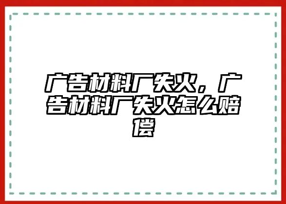 廣告材料廠失火，廣告材料廠失火怎么賠償