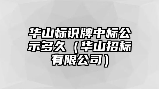 華山標識牌中標公示多久（華山招標有限公司）