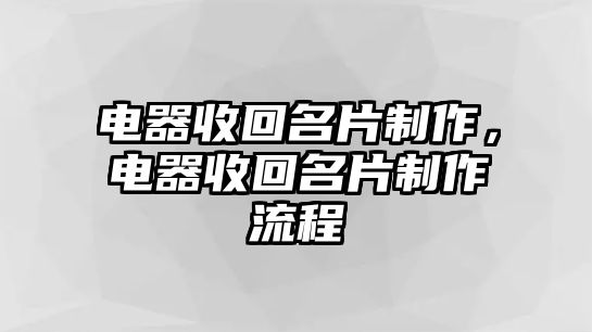 電器收回名片制作，電器收回名片制作流程