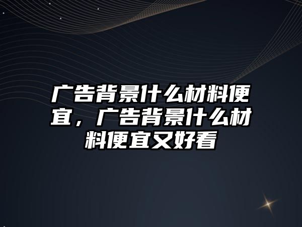 廣告背景什么材料便宜，廣告背景什么材料便宜又好看