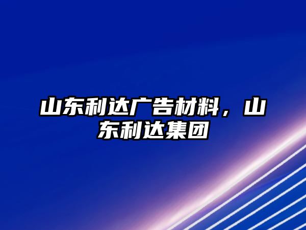 山東利達(dá)廣告材料，山東利達(dá)集團(tuán)