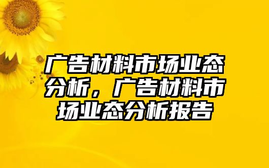 廣告材料市場(chǎng)業(yè)態(tài)分析，廣告材料市場(chǎng)業(yè)態(tài)分析報(bào)告