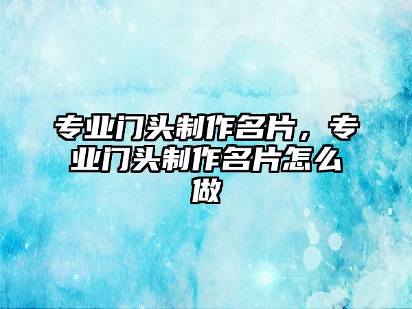 專業(yè)門頭制作名片，專業(yè)門頭制作名片怎么做