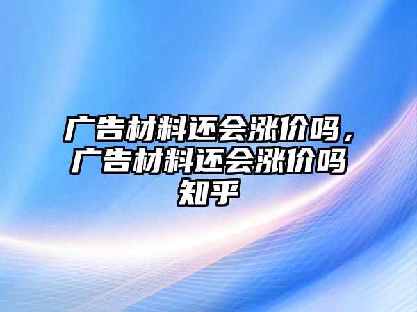 廣告材料還會漲價嗎，廣告材料還會漲價嗎知乎