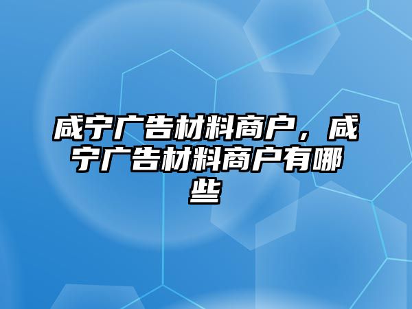 咸寧廣告材料商戶，咸寧廣告材料商戶有哪些