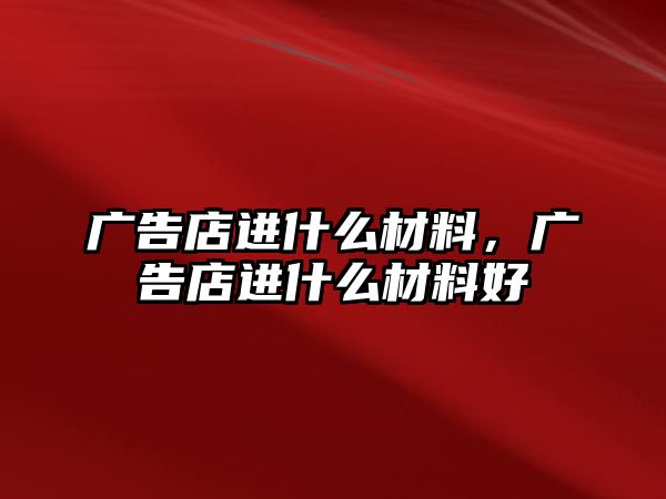 廣告店進(jìn)什么材料，廣告店進(jìn)什么材料好