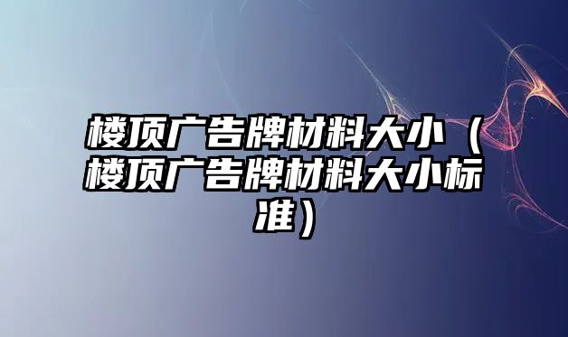 樓頂廣告牌材料大?。琼攺V告牌材料大小標(biāo)準(zhǔn)）