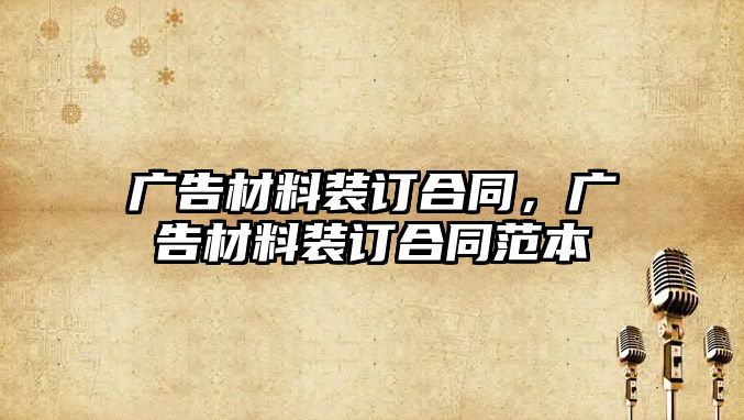 廣告材料裝訂合同，廣告材料裝訂合同范本