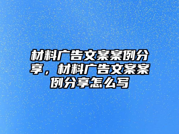 材料廣告文案案例分享，材料廣告文案案例分享怎么寫