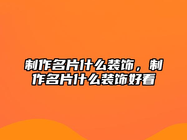 制作名片什么裝飾，制作名片什么裝飾好看