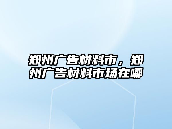 鄭州廣告材料市，鄭州廣告材料市場在哪