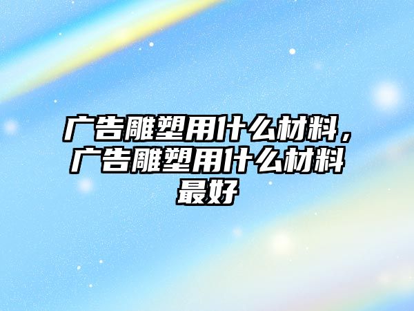 廣告雕塑用什么材料，廣告雕塑用什么材料最好