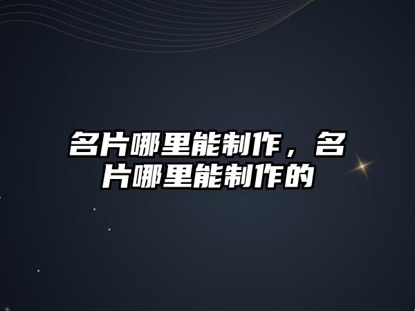 名片哪里能制作，名片哪里能制作的