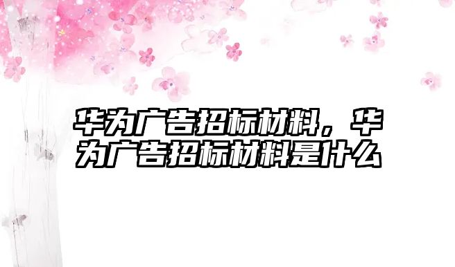 華為廣告招標(biāo)材料，華為廣告招標(biāo)材料是什么