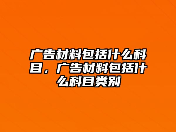 廣告材料包括什么科目，廣告材料包括什么科目類(lèi)別