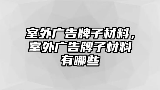 室外廣告牌子材料，室外廣告牌子材料有哪些