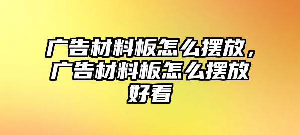 廣告材料板怎么擺放，廣告材料板怎么擺放好看