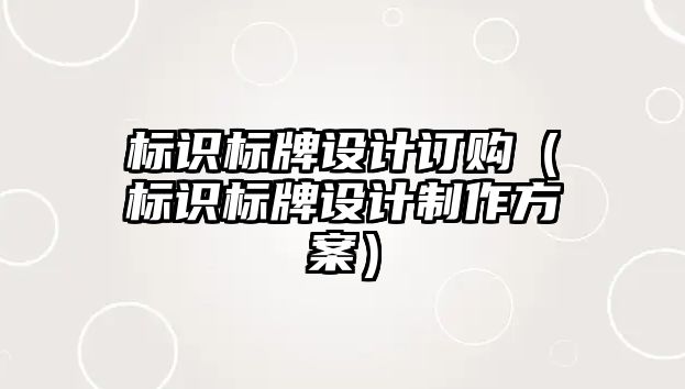 標(biāo)識(shí)標(biāo)牌設(shè)計(jì)訂購（標(biāo)識(shí)標(biāo)牌設(shè)計(jì)制作方案）