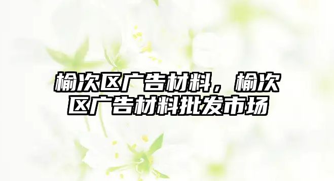 榆次區(qū)廣告材料，榆次區(qū)廣告材料批發(fā)市場(chǎng)