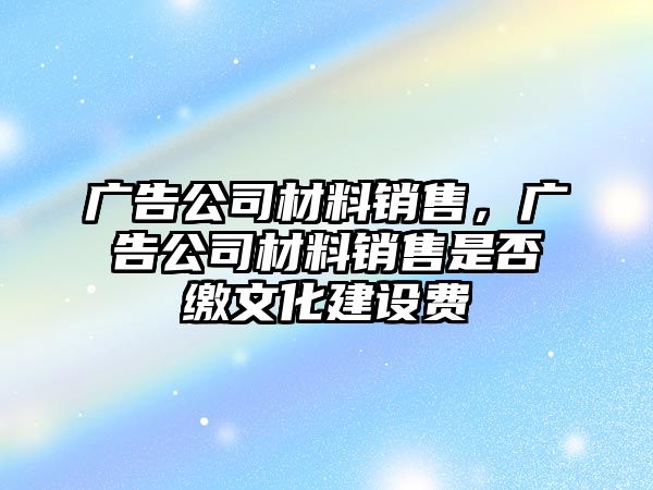 廣告公司材料銷售，廣告公司材料銷售是否繳文化建設(shè)費(fèi)