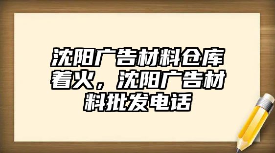 沈陽廣告材料倉庫著火，沈陽廣告材料批發(fā)電話