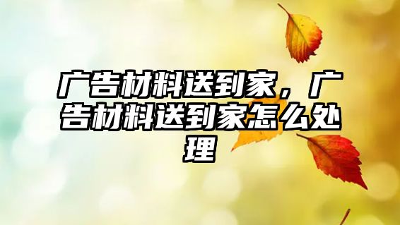 廣告材料送到家，廣告材料送到家怎么處理