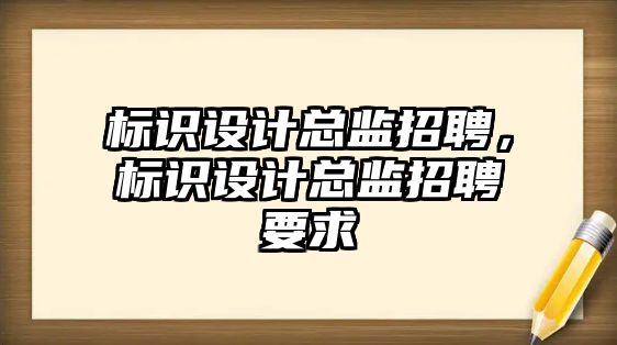 標識設(shè)計總監(jiān)招聘，標識設(shè)計總監(jiān)招聘要求