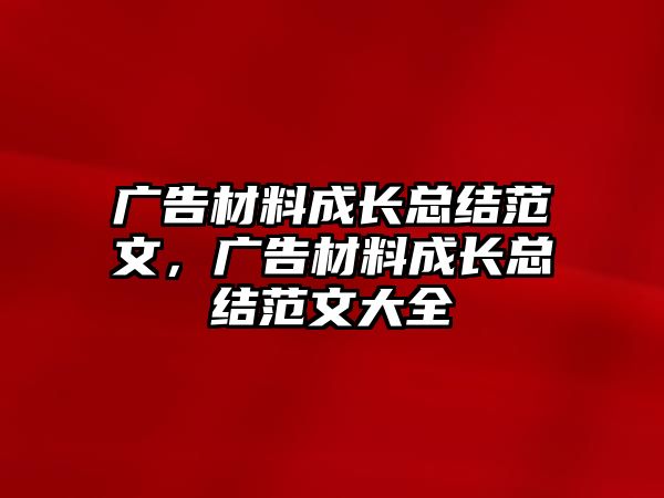 廣告材料成長總結(jié)范文，廣告材料成長總結(jié)范文大全