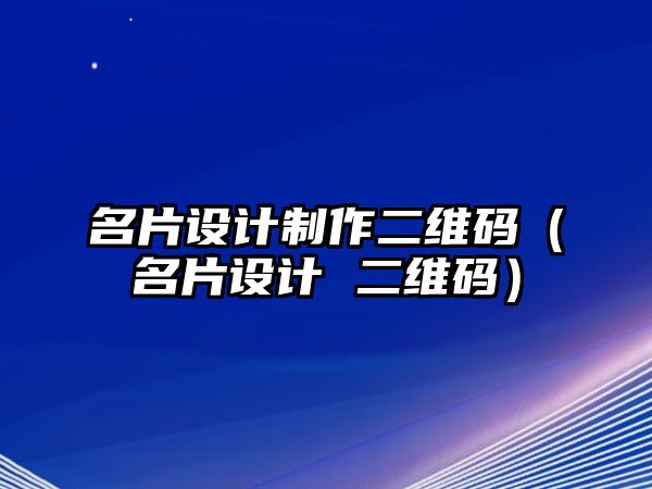 名片設(shè)計(jì)制作二維碼（名片設(shè)計(jì) 二維碼）