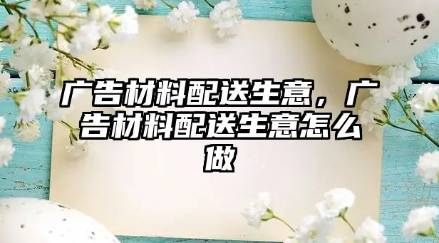 廣告材料配送生意，廣告材料配送生意怎么做