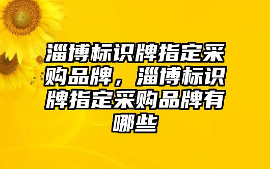 淄博標(biāo)識牌指定采購品牌，淄博標(biāo)識牌指定采購品牌有哪些