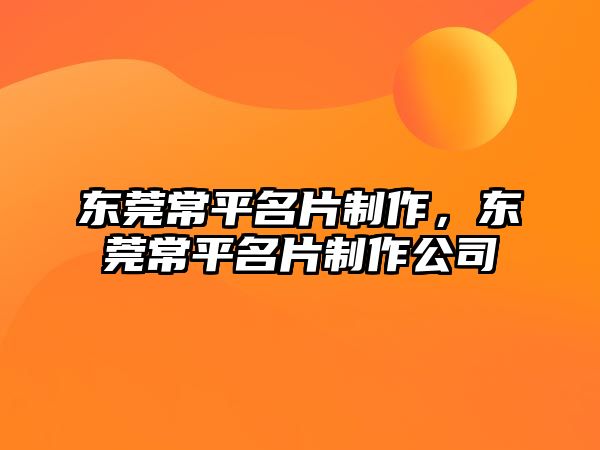 東莞常平名片制作，東莞常平名片制作公司