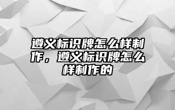 遵義標(biāo)識牌怎么樣制作，遵義標(biāo)識牌怎么樣制作的